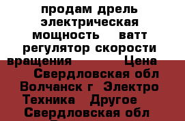 продам дрель электрическая мощность 300ватт регулятор скорости вращения 0-2900  › Цена ­ 600 - Свердловская обл., Волчанск г. Электро-Техника » Другое   . Свердловская обл.,Волчанск г.